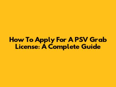 How To Apply For A PSV Grab License: A Complete Guide