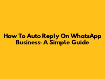 How To Auto Reply On WhatsApp Business: A Simple Guide