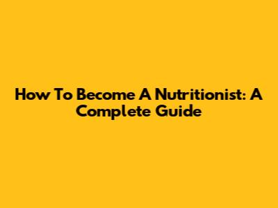 How To Become A Nutritionist: A Complete Guide