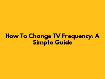 How To Change TV Frequency: A Simple Guide