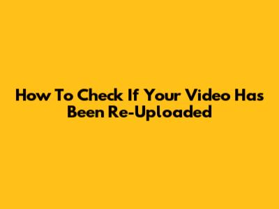 How To Check If Your Video Has Been Re-Uploaded