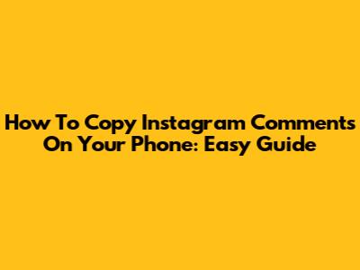 How To Copy Instagram Comments On Your Phone: Easy Guide