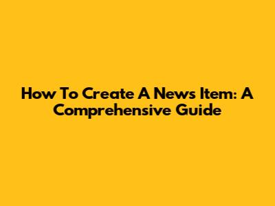 How To Create A News Item: A Comprehensive Guide