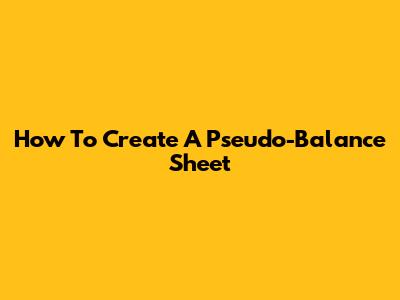 How To Create A Pseudo-Balance Sheet