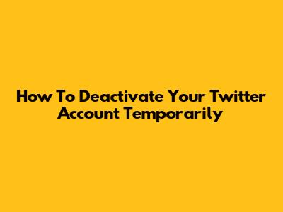 How To Deactivate Your Twitter Account Temporarily
