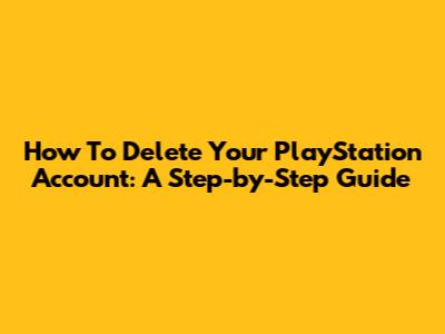 How To Delete Your PlayStation Account: A Step-by-Step Guide