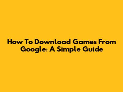 How To Download Games From Google: A Simple Guide
