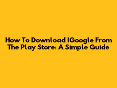 How To Download IGoogle From The Play Store: A Simple Guide