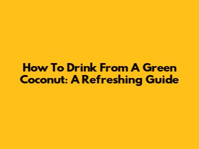 How To Drink From A Green Coconut: A Refreshing Guide