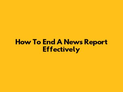 How To End A News Report Effectively