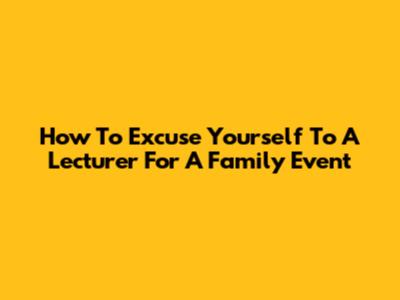 How To Excuse Yourself To A Lecturer For A Family Event