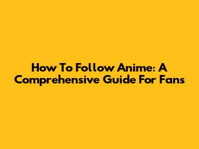 How To Follow Anime: A Comprehensive Guide For Fans