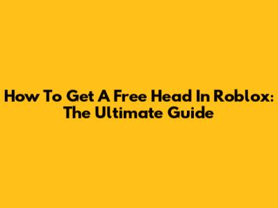How To Get A Free Head In Roblox: The Ultimate Guide