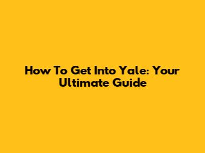 How To Get Into Yale: Your Ultimate Guide