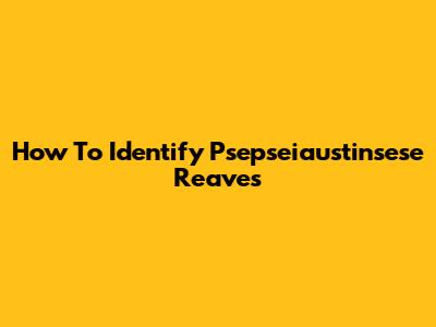 How To Identify Psepseiaustinsese Reaves