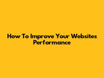 How To Improve Your Website's Performance