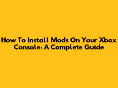 How To Install Mods On Your Xbox Console: A Complete Guide