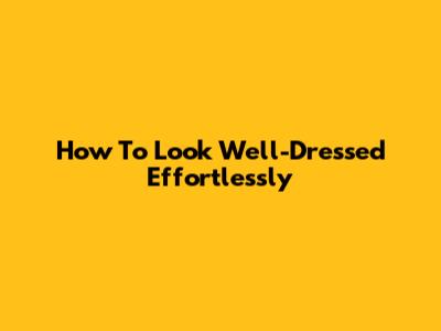 How To Look Well-Dressed Effortlessly