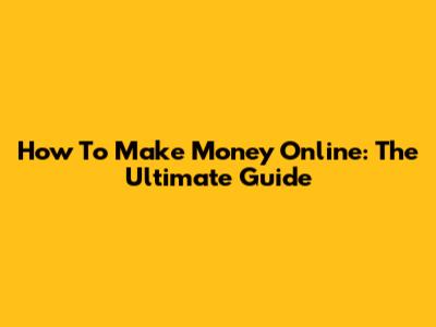 How To Make Money Online: The Ultimate Guide