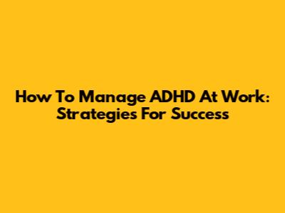 How To Manage ADHD At Work: Strategies For Success
