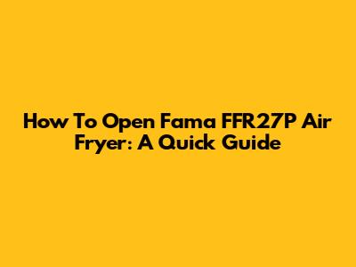 How To Open Fama FFR27P Air Fryer: A Quick Guide