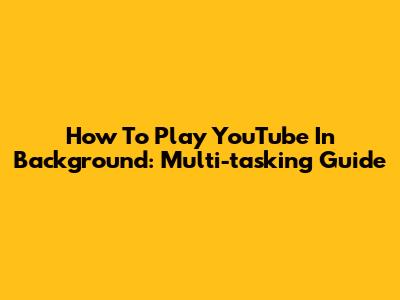 How To Play YouTube In Background: Multi-tasking Guide