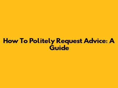 How To Politely Request Advice: A Guide