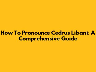 How To Pronounce Cedrus Libani: A Comprehensive Guide