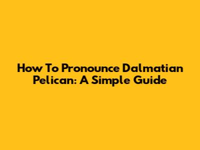 How To Pronounce Dalmatian Pelican: A Simple Guide