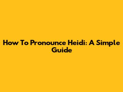 How To Pronounce Heidi: A Simple Guide