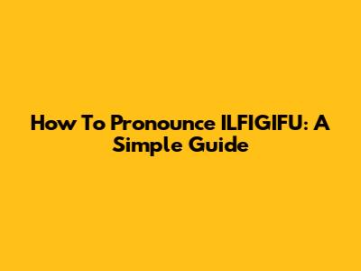 How To Pronounce ILFIGIFU: A Simple Guide