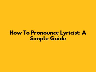 How To Pronounce Lyricist: A Simple Guide