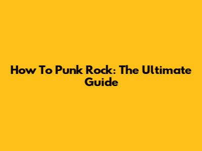 How To Punk Rock: The Ultimate Guide