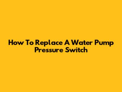 How To Replace A Water Pump Pressure Switch