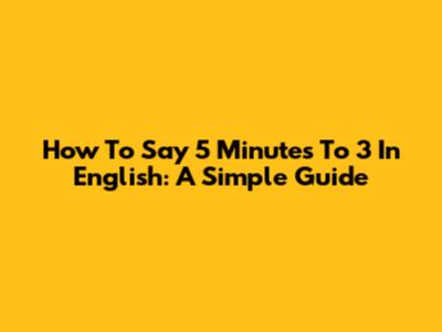 How To Say '5 Minutes To 3' In English: A Simple Guide