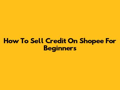 How To Sell Credit On Shopee For Beginners