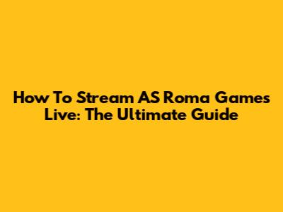 How To Stream AS Roma Games Live: The Ultimate Guide