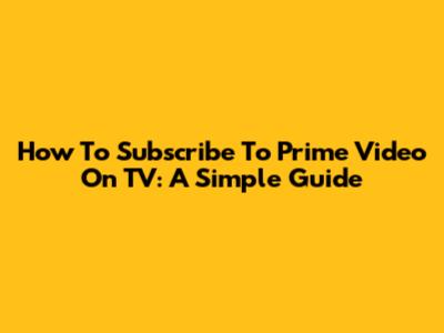 How To Subscribe To Prime Video On TV: A Simple Guide
