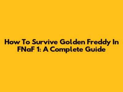 How To Survive Golden Freddy In FNaF 1: A Complete Guide