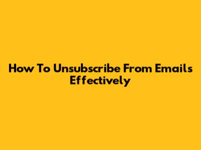 How To Unsubscribe From Emails Effectively