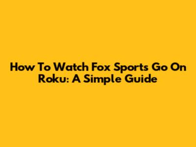 How To Watch Fox Sports Go On Roku: A Simple Guide