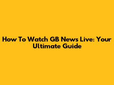 How To Watch GB News Live: Your Ultimate Guide