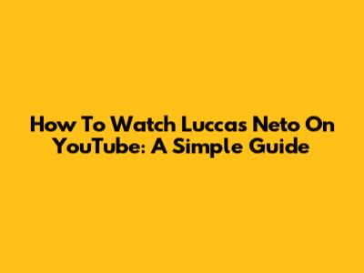How To Watch Luccas Neto On YouTube: A Simple Guide