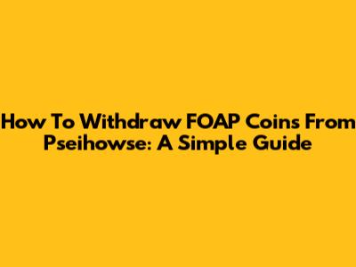 How To Withdraw FOAP Coins From Pseihowse: A Simple Guide