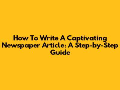 How To Write A Captivating Newspaper Article: A Step-by-Step Guide