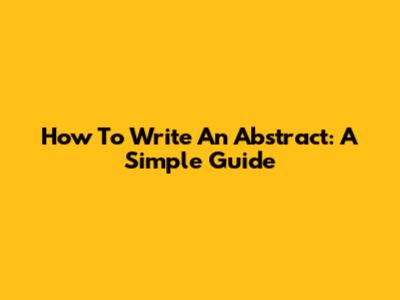 How To Write An Abstract: A Simple Guide