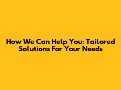 How We Can Help You: Tailored Solutions For Your Needs