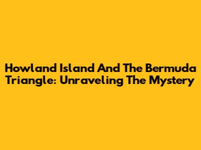 Howland Island And The Bermuda Triangle: Unraveling The Mystery