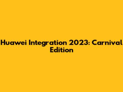 Huawei Integration 2023: Carnival Edition