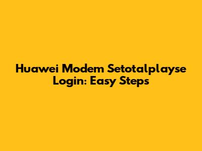 Huawei Modem Setotalplayse Login: Easy Steps